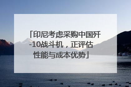 印尼考虑采购中国歼-10战斗机，正评估性能与成本优势