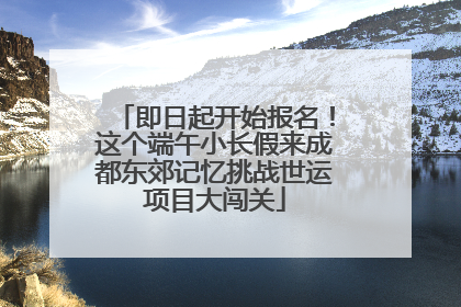 即日起开始报名！这个端午小长假来成都东郊记忆挑战世运项目大闯关