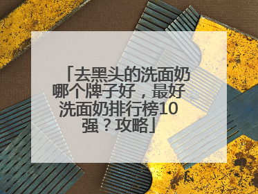 去黑头的洗面奶哪个牌子好，最好洗面奶排行榜10强？攻略