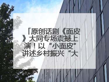 原创话剧《面皮》大同专场震撼上演！以“小面皮”讲述乡村振兴“大文章”