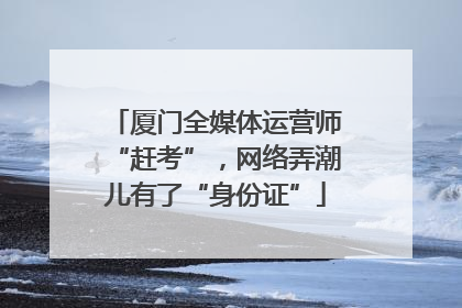 厦门全媒体运营师“赶考”，网络弄潮儿有了“身份证”