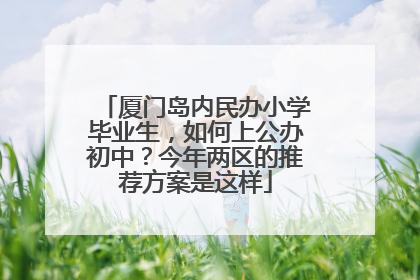 厦门岛内民办小学毕业生，如何上公办初中？今年两区的推荐方案是这样