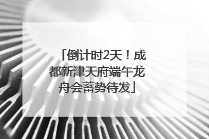 倒计时2天！成都新津天府端午龙舟会蓄势待发
