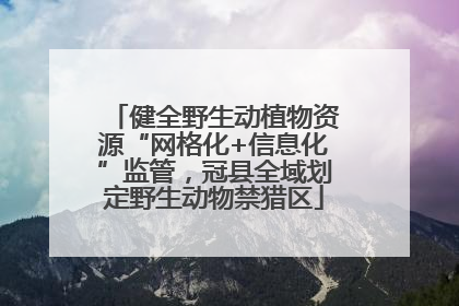 健全野生动植物资源“网格化+信息化”监管，冠县全域划定野生动物禁猎区