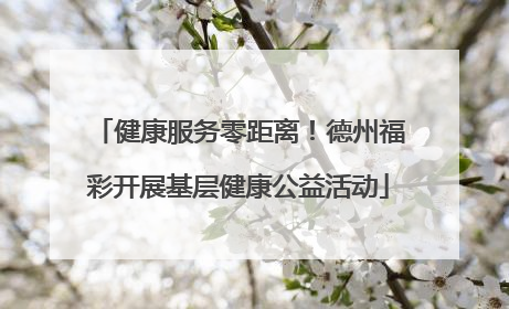 健康服务零距离！德州福彩开展基层健康公益活动