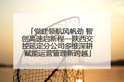 党建领航风帆劲 智创高速启新程—陕西交控延定分公司多维深耕赋能运营管理新跨越