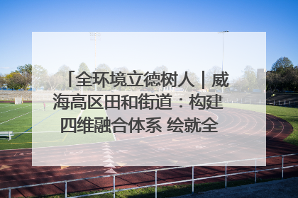 全环境立德树人｜威海高区田和街道：构建四维融合体系 绘就全环境立德树人新画卷