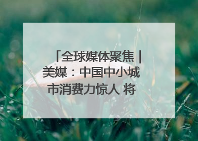 全球媒体聚焦｜美媒：中国中小城市消费力惊人 将成投资新机遇