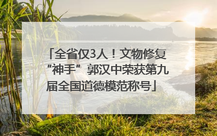 全省仅3人！文物修复“神手”郭汉中荣获第九届全国道德模范称号