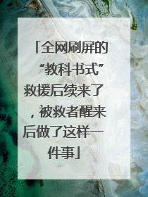 全网刷屏的“教科书式”救援后续来了，被救者醒来后做了这样一件事