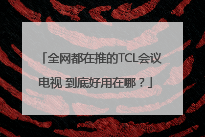 全网都在推的TCL会议电视 到底好用在哪？