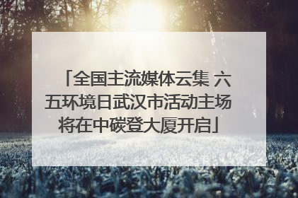 全国主流媒体云集 六五环境日武汉市活动主场将在中碳登大厦开启