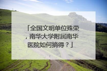 全国文明单位殊荣，南华大学附属南华医院如何摘得？