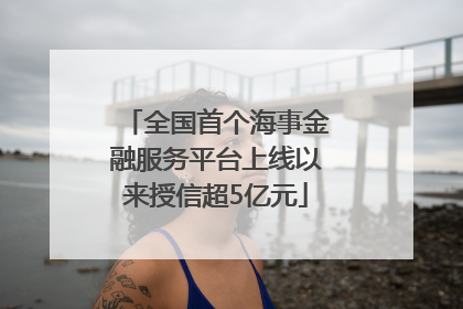 全国首个海事金融服务平台上线以来授信超5亿元