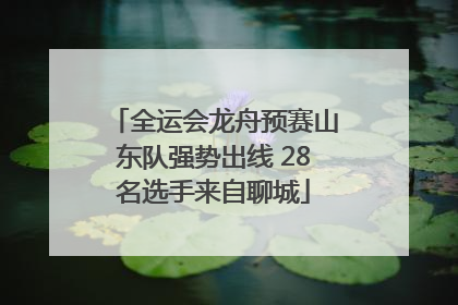 全运会龙舟预赛山东队强势出线 28名选手来自聊城