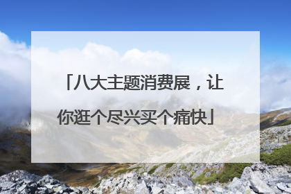 八大主题消费展，让你逛个尽兴买个痛快