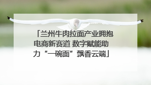 兰州牛肉拉面产业拥抱电商新赛道 数字赋能助力“一碗面”飘香云端