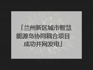 兰州新区城市智慧能源岛协同耦合项目成功并网发电