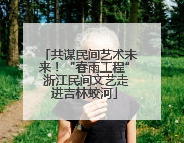 共谋民间艺术未来！“春雨工程” 浙江民间文艺走进吉林蛟河