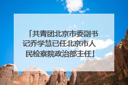 共青团北京市委副书记乔学慧已任北京市人民检察院政治部主任