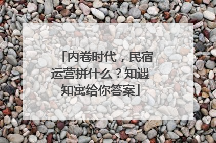 内卷时代，民宿运营拼什么？知遇知寓给你答案