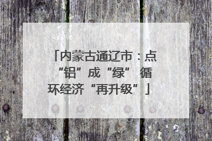 内蒙古通辽市：点“铝”成“绿” 循环经济“再升级”