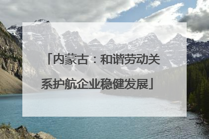 内蒙古：和谐劳动关系护航企业稳健发展