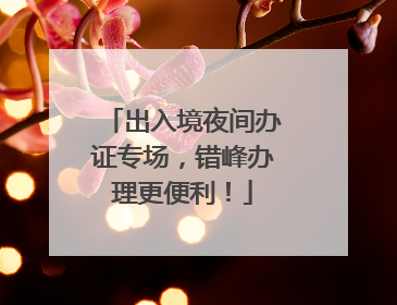 出入境夜间办证专场，错峰办理更便利！