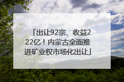 出让92宗、收益222亿！内蒙古全面推进矿业权市场化出让