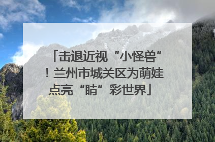击退近视“小怪兽”！兰州市城关区为萌娃点亮“睛”彩世界