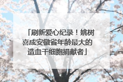 刷新爱心纪录！姚树喜成安徽省年龄最大的造血干细胞捐献者