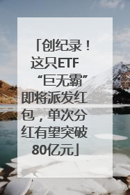 创纪录！这只ETF“巨无霸”即将派发红包，单次分红有望突破80亿元
