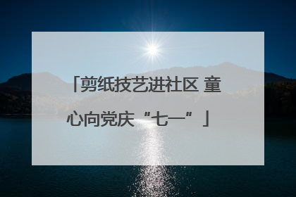 剪纸技艺进社区 童心向党庆“七一”