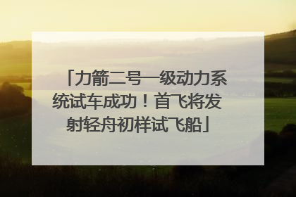 力箭二号一级动力系统试车成功！首飞将发射轻舟初样试飞船