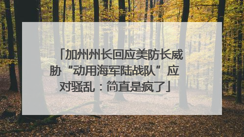 加州州长回应美防长威胁“动用海军陆战队”应对骚乱：简直是疯了