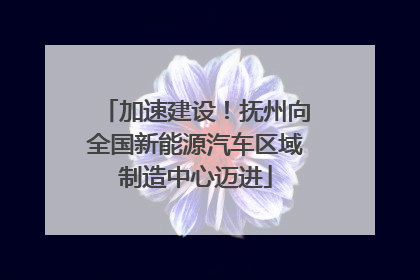 加速建设！抚州向全国新能源汽车区域制造中心迈进