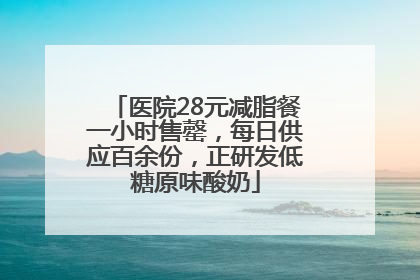 医院28元减脂餐一小时售罄，每日供应百余份，正研发低糖原味酸奶