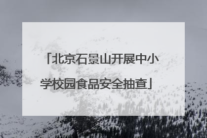 北京石景山开展中小学校园食品安全抽查
