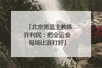 北京男篮主教练许利民：把全运会每场比赛打好