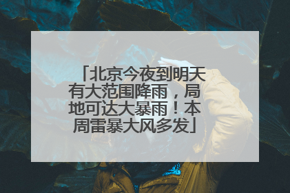北京今夜到明天有大范围降雨，局地可达大暴雨！本周雷暴大风多发
