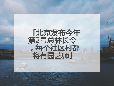 北京发布今年第2号总林长令，每个社区村都将有园艺师