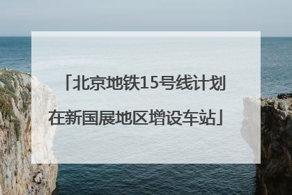 北京地铁15号线计划在新国展地区增设车站