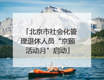 北京市社会化管理退休人员“京颐活动月”启动