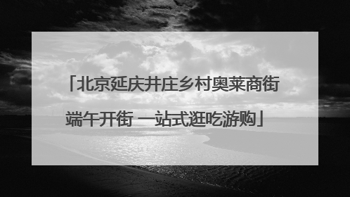 北京延庆井庄乡村奥莱商街端午开街 一站式逛吃游购