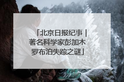 北京日报纪事｜著名科学家彭加木罗布泊失踪之谜
