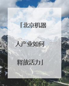 北京机器人产业如何释放活力