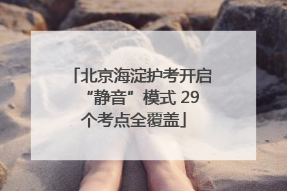 北京海淀护考开启“静音”模式 29个考点全覆盖
