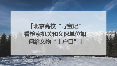 北京高校“寻宝记” 看检察机关和文保单位如何给文物“上户口”
