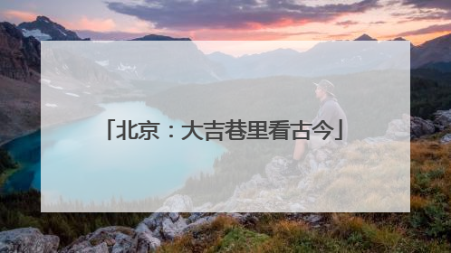 北京：大吉巷里看古今