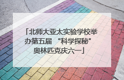 北师大亚太实验学校举办第五届 “科学探秘” 奥林匹克庆六一